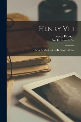Henry Viii: Opera En Quatre Actes Et Cinq Tableaux - Camille Saint-Saens,Leonce Detroyat - cover