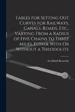 Tables for Setting Out Curves for Railways, Canals, Roads, Etc., Varying From a Radius of Five Chains to Three Miles, Either With Or Without a Theodolite
