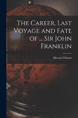 The Career, Last Voyage and Fate of ... Sir John Franklin - Sherard Osborn - cover