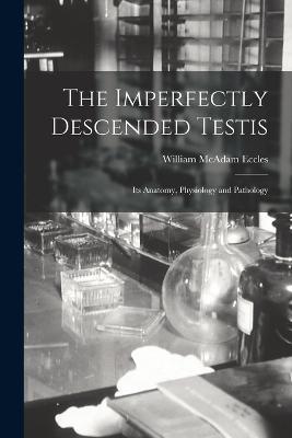 The Imperfectly Descended Testis: Its Anatomy, Physiology and Pathology - William McAdam Eccles - cover