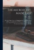 The Microscope Made Easy: Or, I. the Nature, Uses, and Magnifying Powers of the Best Kinds of Microscopes Described, Calculated, and Explained: For the Instruction of Such, Particularly, As Desire to Search Into the Wonders of the Minute Creation, Tho' Th - Henry Baker - cover