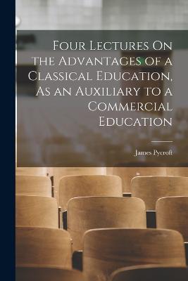 Four Lectures On the Advantages of a Classical Education, As an Auxiliary to a Commercial Education - James Pycroft - cover