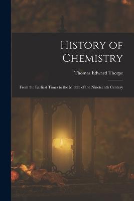 History of Chemistry: From the Earliest Times to the Middle of the Nineteenth Century - Thomas Edward Thorpe - cover