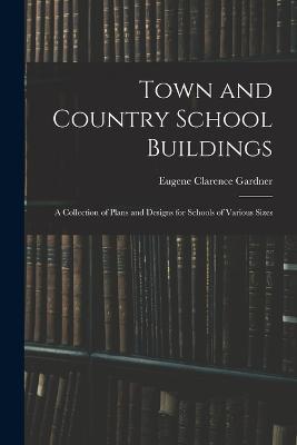 Town and Country School Buildings: A Collection of Plans and Designs for Schools of Various Sizes - Eugene Clarence Gardner - cover