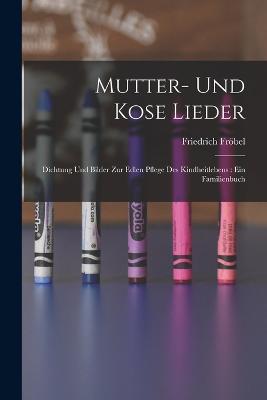 Mutter- Und Kose Lieder: Dichtung Und Bilder Zur Edlen Pflege Des Kindheitlebens: Ein Familienbuch - Friedrich Froebel - cover