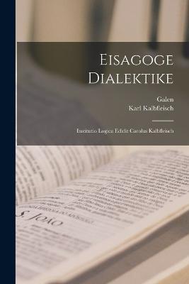 Eisagoge Dialektike: Institutio Logica Edidit Carolus Kalbfleisch - Galen,Karl Kalbfleisch - cover