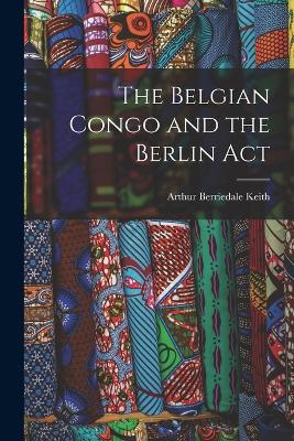 The Belgian Congo and the Berlin Act - Arthur Berriedale Keith - cover