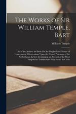 The Works of Sir William Temple, Bart: Life of the Author. an Essay On the Original and Nature of Government. Observations Upon the United Provinces of the Netherlands. Letters Containing an Account of the Most Important Transactions That Passed in Christ