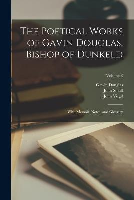 The Poetical Works of Gavin Douglas, Bishop of Dunkeld: With Memoir, Notes, and Glossary; Volume 3 - Gawin Douglas,John Small,John Virgil - cover