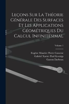 Leçons Sur La Théorie Générale Des Surfaces Et Les Applications Géométriques Du Calcul Infinitésimal; Volume 1 - Gaston Darboux,Emile Picard,Gabriel Xavier Paul Koenigs - cover
