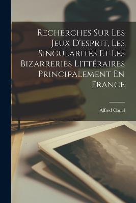 Recherches Sur Les Jeux D'esprit, Les Singularités Et Les Bizarreries Littéraires Principalement En France - Alfred Canel - cover