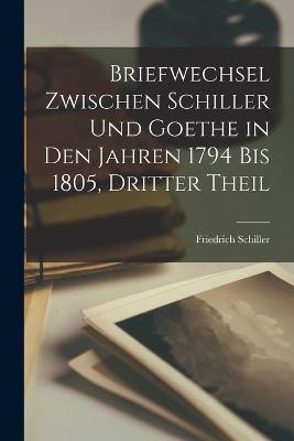 Briefwechsel Zwischen Schiller Und Goethe in Den Jahren 1794 Bis 1805, Dritter Theil - Friedrich Schiller - cover