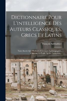 Dictionnaire Pour L'intelligence Des Auteurs Classiques, Grecs Et Latins: Tants Sacrés Que Profanes, Contenant La Géographie, L'histoire, La Fable, Et Les Antiquités... - François Sabbathier - cover