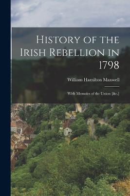 History of the Irish Rebellion in 1798: With Memoirs of the Union [&c.] - William Hamilton Maxwell - cover