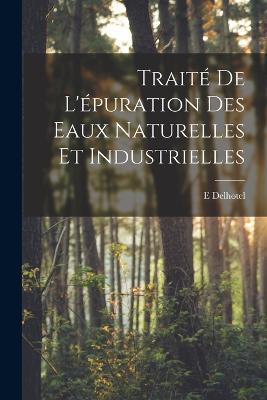 Traité De L'épuration Des Eaux Naturelles Et Industrielles - E Delhotel - cover