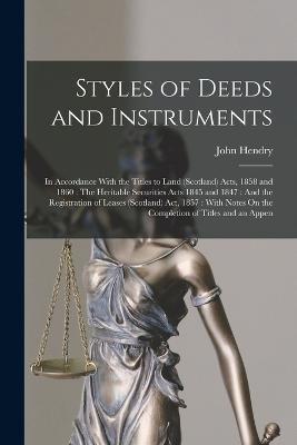 Styles of Deeds and Instruments: In Accordance With the Titles to Land (Scotland) Acts, 1858 and 1860: The Heritable Securities Acts 1845 and 1847: And the Registration of Leases (Scotland) Act, 1857: With Notes On the Completion of Titles and an Appen - John Hendry - cover