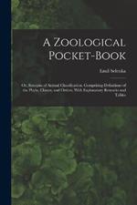 A Zoological Pocket-Book: Or, Synopsis of Animal Classification. Comprising Definitions of the Phyla, Classes, and Orders, With Explanatory Remarks and Tables