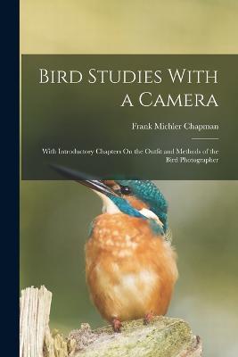 Bird Studies With a Camera: With Introductory Chapters On the Outfit and Methods of the Bird Photographer - Frank Michler Chapman - cover