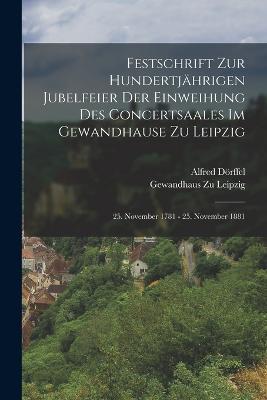 Festschrift Zur Hundertjährigen Jubelfeier Der Einweihung Des Concertsaales Im Gewandhause Zu Leipzig; 25. November 1781 - 25. November 1881 - Alfred Dörffel,Gewandhaus Zu Leipzig - cover