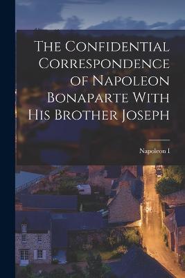 The Confidential Correspondence of Napoleon Bonaparte With His Brother Joseph - Napoleon I - cover