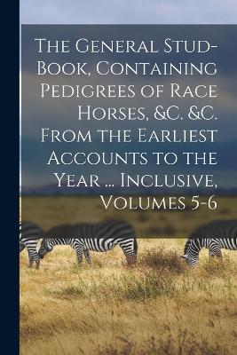 The General Stud-Book, Containing Pedigrees of Race Horses, &c. &c. From the Earliest Accounts to the Year ... Inclusive, Volumes 5-6 - Anonymous - cover
