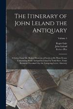 The Itinerary of John Leland the Antiquary: A Letter From Mr. Ralph Thoresby of Leeds to Dr Hans Sloane Concerning Some Antiquities Found in York-Shire. Some Remarks Occasion'd by the Foregoing Letter. Itinerary; Volume 4