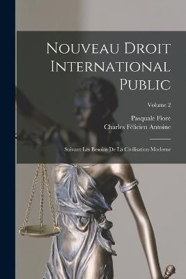 Nouveau Droit International Public: Suivant Les Besoins De La Civilisation Moderne; Volume 2 - Pasquale Fiore,Charles Félicien Antoine - cover