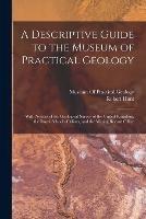 A Descriptive Guide to the Museum of Practical Geology: With Notices of the Geological Survey of the United Kingdom, the Royal School of Mines, and the Mining Record Office - Robert Hunt - cover