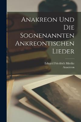 Anakreon und die sognenannten Ankreontischen lieder - Anacreon,Eduard Friedrich Moerike - cover
