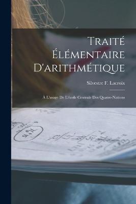 Traité Élémentaire D'arithmétique: À L'usage De L'école Centrale Des Quatre-Nations - Silvestre F LaCroix - cover