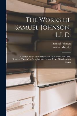 The Works of Samuel Johnson, L.L.D.: Murphy's Essay. the Rambler. the Adventurer. the Idler. Rasselas. Tales of the Imagination. Letters. Irene. Miscellaneous Poems - Samuel Johnson,Arthur Murphy - cover