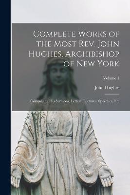 Complete Works of the Most Rev. John Hughes, Archibishop of New York: Comprising His Sermons, Letters, Lectures, Speeches, Etc; Volume 1 - John Hughes - cover