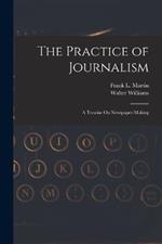 The Practice of Journalism: A Treatise On Newspaper-Making
