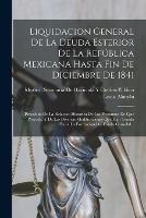 Liquidacion General De La Deuda Esterior De La Republica Mexicana Hasta Fin De Diciembre De 1841: Precedida De La Relacion Historica De Los Prestamos De Que Procede, Y De Las Diversas Modificaciones Que Han Tenido Hasta La Formacion Del Fondo Consolid... - Lucas Alaman - cover