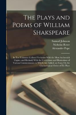 The Plays and Poems of William Shakspeare: In Ten Volumes: Collated Verbatim With the Most Authentick Copies, and Revised; With the Corrections and Illustrations of Various Commentators; to Which Are Added, an Essay On the Chronological Order of His Plays - Samuel Johnson,Alexander Pope,Nicholas Rowe - cover