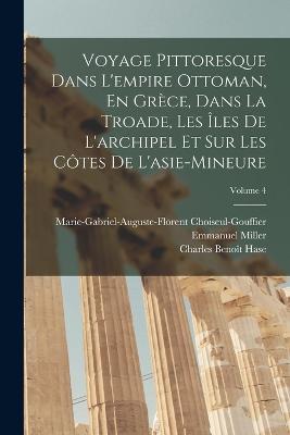 Voyage Pittoresque Dans L'empire Ottoman, En Grèce, Dans La Troade, Les Îles De L'archipel Et Sur Les Côtes De L'asie-Mineure; Volume 4 - Emmanuel Miller,Charles Benoît Hase,Marie-Gabriel-Augu Choiseul-Gouffier - cover