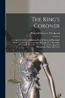 The King's Coroner: (Complete in Itself) Introduction. Pt. 1. Practice and Procedure Before Inquest. Pt. 2. Proceedings in Court. Pt. 3. Procedure After the Rising of the Court. Pt. Iv. Forms. Appendix (Exemptions From Jury) Index - Richard Henslowe Wellington - cover