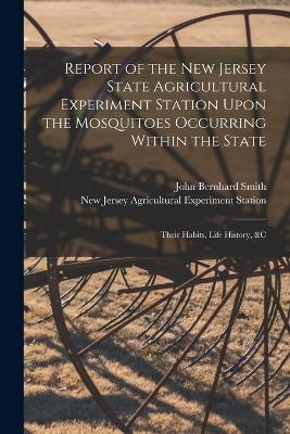 Report of the New Jersey State Agricultural Experiment Station Upon the Mosquitoes Occurring Within the State: Their Habits, Life History, &c - New Jersey Agricultural Expe Station,John Bernhard Smith - cover