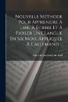 Nouvelle Methode Pour Apprendre A Lire, A Ecrire Et A Parler Une Langue En Six Mois, Appliquee A L'allemand ...