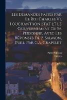 Les Demandes Faites Par Le Roi Charles Vi, Touchant Son Etat Et Le Gouvernement De Sa Personne, Avec Les Reponses De P. Salmon, Publ. Par G.a. Crapelet