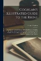 Coghlan's Illustrated Guide to the Rhine: With Routes Through Belgium, Holland and France, Including Ten Days in Paris. the Fashionable German Watering Places, With the Necessary Information Respecting Passports, Money, Luggage, Railroads, Steam Packets,