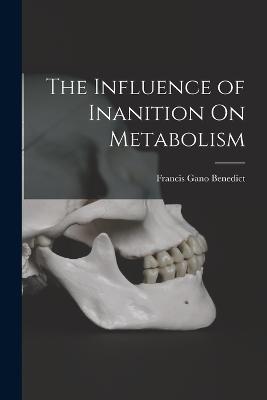 The Influence of Inanition On Metabolism - Francis Gano Benedict - cover