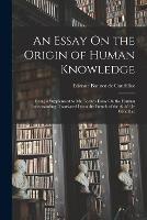 An Essay On the Origin of Human Knowledge: Being a Supplement to Mr. Locke's Essay On the Human Understanding. Translated From the French of the Abbe De Condillac