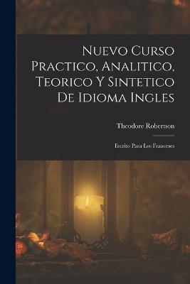 Nuevo Curso Practico, Analitico, Teorico Y Sintetico De Idioma Ingles: Escrito Para Los Franceses - Theodore Robertson - cover