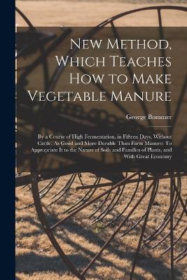 New Method, Which Teaches How to Make Vegetable Manure: By a Course of High Fermentation, in Fifteen Days, Without Cattle, As Good and More Durable Than Farm Manure: To Appropriate It to the Nature of Soils and Families of Plants, and With Great Economy - George Bommer - cover