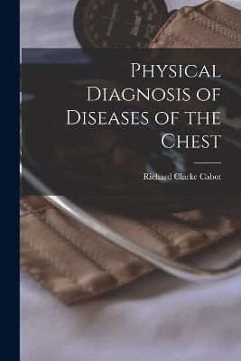 Physical Diagnosis of Diseases of the Chest - Richard Clarke Cabot - cover