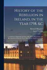 History of the Rebellion in Ireland, in the Year 1798, &c: Containing an Impartial Account of the Proceedings of the Irish Revolutionists, From the Year 1782, Till the Suppression of the Rebellion