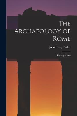 The Archaeology of Rome: The Aqueducts - John Henry Parker - cover