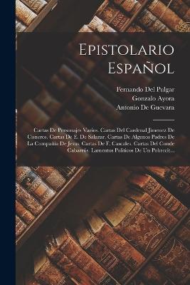 Epistolario Espanol: Cartas De Personajes Varios. Cartas Del Cardenal Jimenez De Cisneros. Cartas De E. De Salazar. Cartas De Algunos Padres De La Compania De Jesus. Cartas De F. Cascales. Cartas Del Conde Cabarrus. Lamentos Politicos De Un Pobrecit... - Antonio de Guevara,Fernando Del Pulgar,Gonzalo Ayora - cover