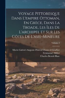 Voyage Pittoresque Dans L'empire Ottoman, En Grece, Dans La Troade, Les Iles De L'archipel Et Sur Les Cotes De L'asie-Mineure; Volume 2 - Emmanuel Miller,Charles Benoit Hase,Marie-Gabriel-Augu Choiseul-Gouffier - cover